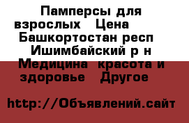 Памперсы для взрослых › Цена ­ 600 - Башкортостан респ., Ишимбайский р-н Медицина, красота и здоровье » Другое   